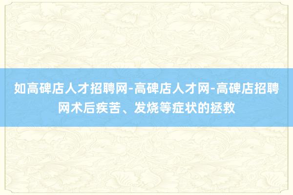 如高碑店人才招聘网-高碑店人才网-高碑店招聘网术后疾苦、发烧等症状的拯救
