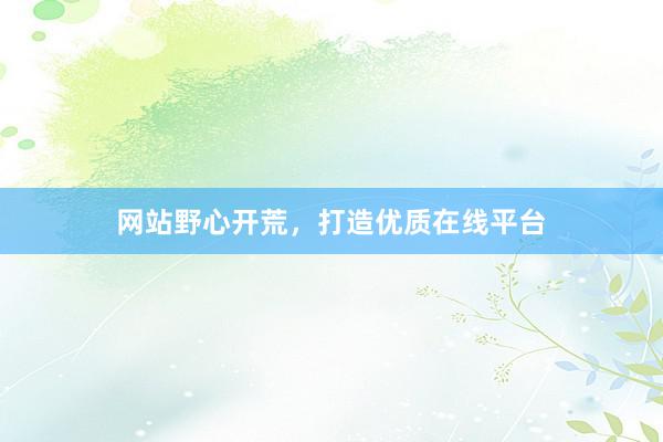 网站野心开荒，打造优质在线平台